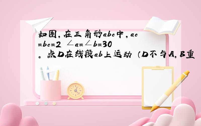 如图,在三角形abc中,ac＝bc＝2 ∠a＝∠b＝30° 点D在线段ab上运动 （D不与A,B重