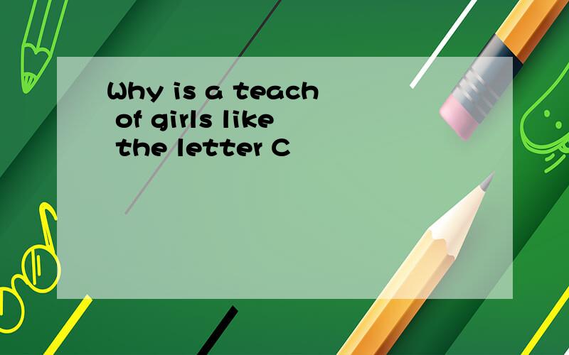 Why is a teach of girls like the letter C