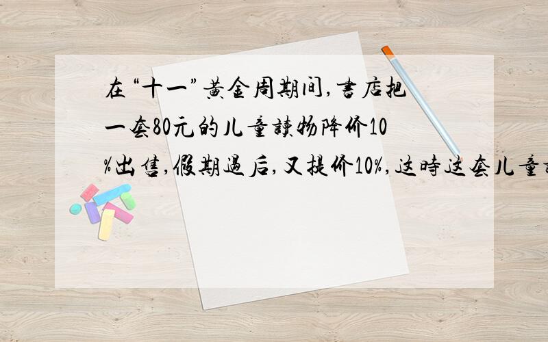 在“十一”黄金周期间,书店把一套80元的儿童读物降价10%出售,假期过后,又提价10%,这时这套儿童读物售?