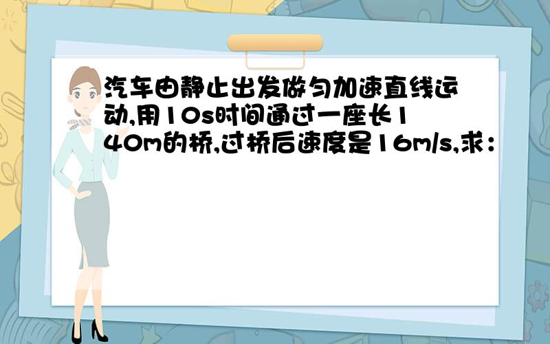 汽车由静止出发做匀加速直线运动,用10s时间通过一座长140m的桥,过桥后速度是16m/s,求：