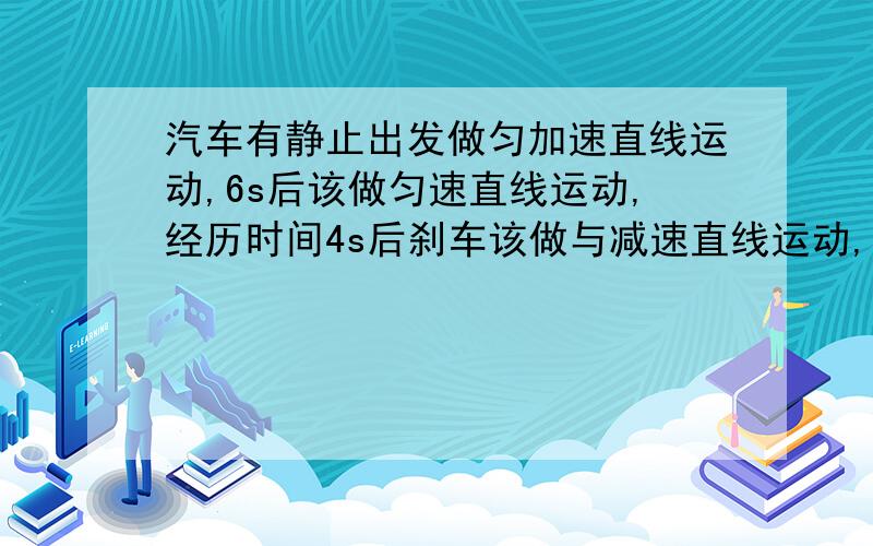 汽车有静止出发做匀加速直线运动,6s后该做匀速直线运动,经历时间4s后刹车该做与减速直线运动,再经3s停