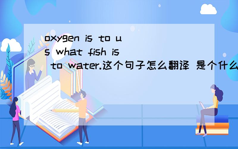 oxygen is to us what fish is to water.这个句子怎么翻译 是个什么句子 句子成分是什