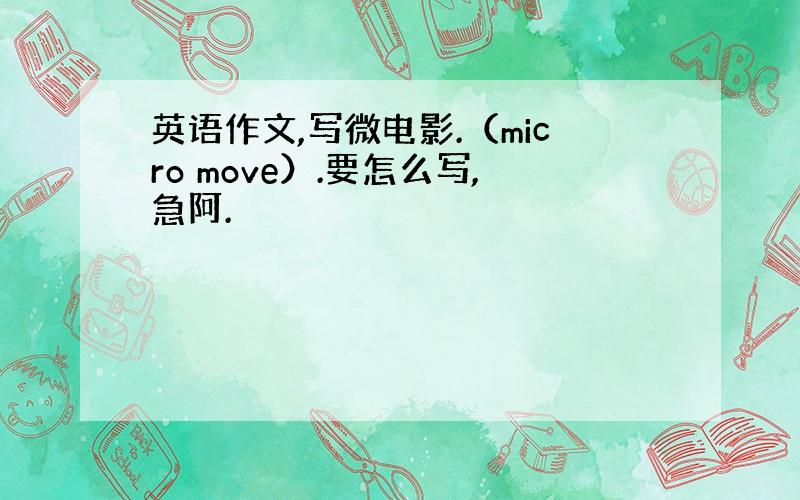 英语作文,写微电影.（micro move）.要怎么写,急阿.