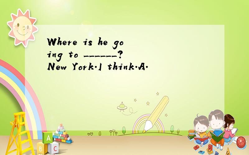 Where is he going to ______?New York.I think.A.