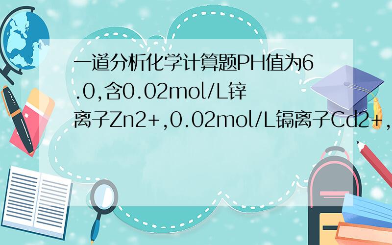 一道分析化学计算题PH值为6.0,含0.02mol/L锌离子Zn2+,0.02mol/L镉离子Cd2+,游离酒石酸根（T