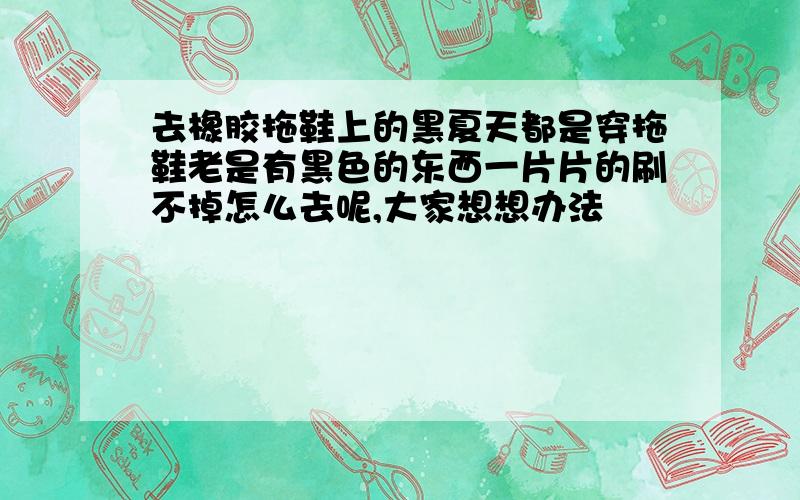 去橡胶拖鞋上的黑夏天都是穿拖鞋老是有黑色的东西一片片的刷不掉怎么去呢,大家想想办法