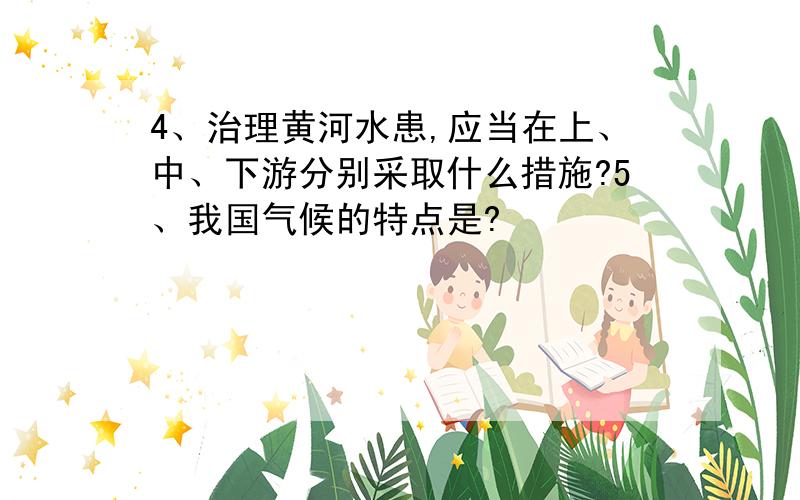 4、治理黄河水患,应当在上、中、下游分别采取什么措施?5、我国气候的特点是?