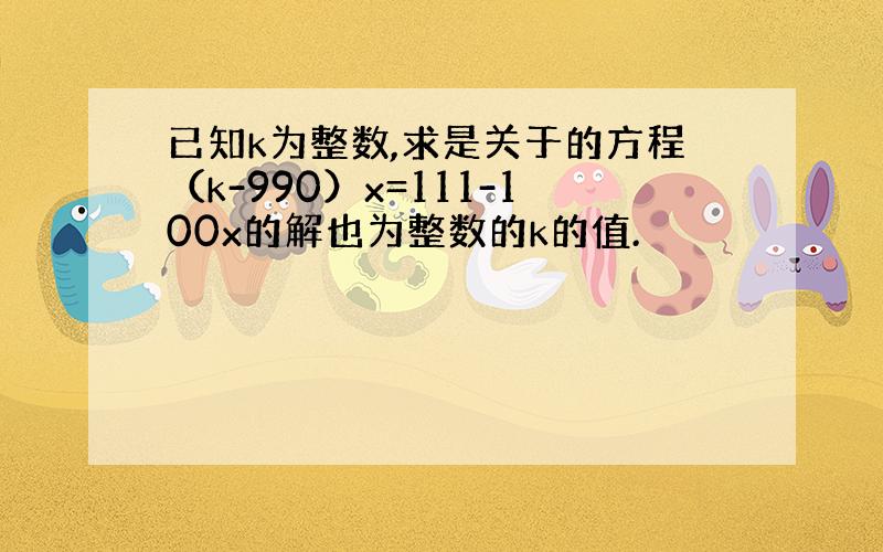 已知k为整数,求是关于的方程（k-990）x=111-100x的解也为整数的k的值.