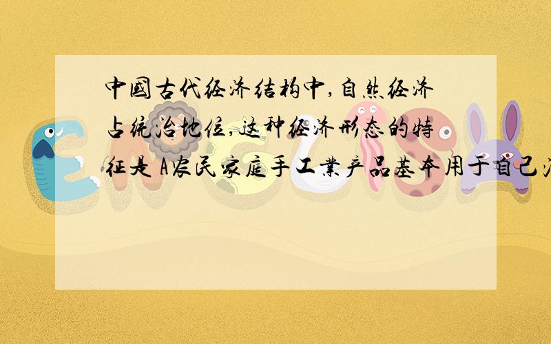 中国古代经济结构中,自然经济占统治地位,这种经济形态的特征是 A农民家庭手工业产品基本用于自己消费,B地