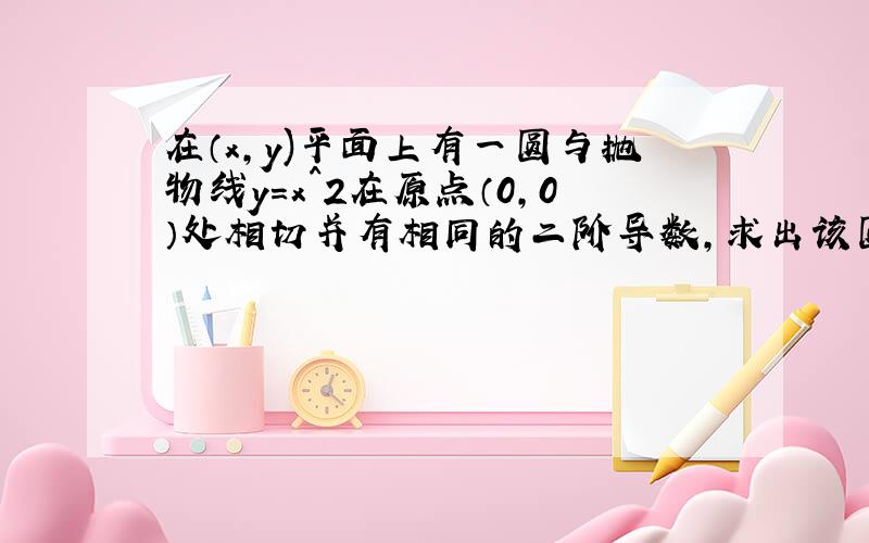 在（x,y)平面上有一圆与抛物线y=x^2在原点（0,0）处相切并有相同的二阶导数,求出该圆的方程,求出由这两条曲线绕y