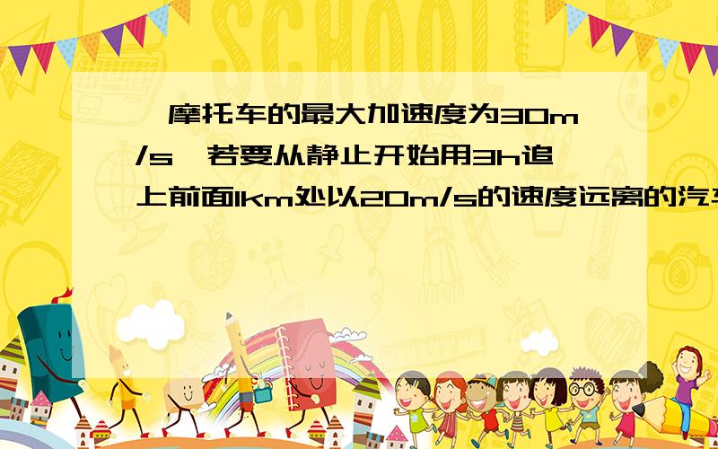 一摩托车的最大加速度为30m/s,若要从静止开始用3h追上前面1km处以20m/s的速度远离的汽车,