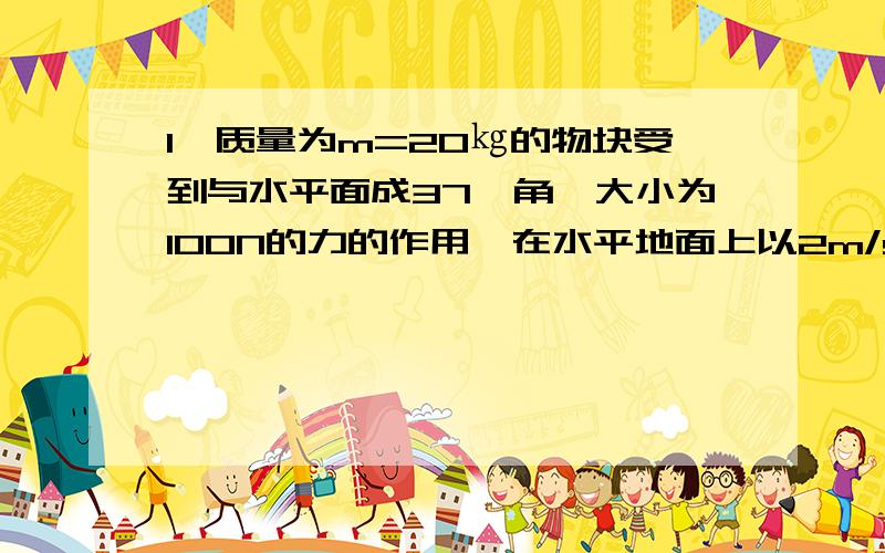 1、质量为m=20㎏的物块受到与水平面成37°角、大小为100N的力的作用,在水平地面上以2m/s^2的加速度做匀加速直