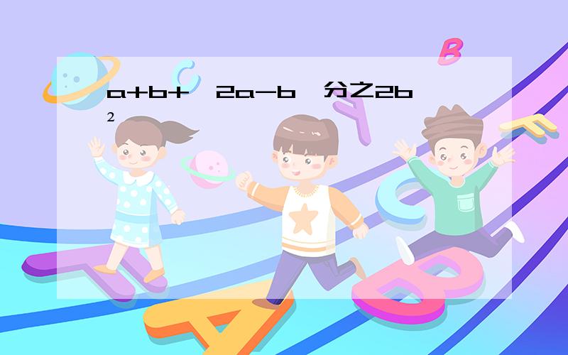 a+b+【2a-b】分之2b²