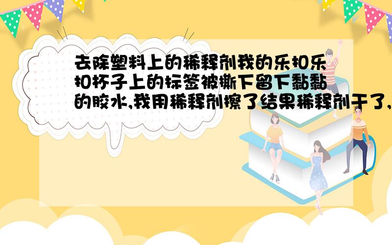 去除塑料上的稀释剂我的乐扣乐扣杯子上的标签被撕下留下黏黏的胶水,我用稀释剂擦了结果稀释剂干了,杯子上像磨砂玻璃一样,怎么