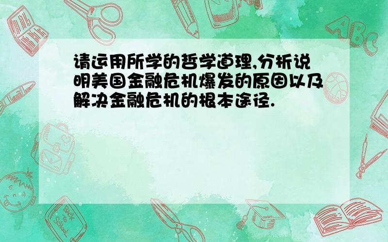 请运用所学的哲学道理,分析说明美国金融危机爆发的原因以及解决金融危机的根本途径.