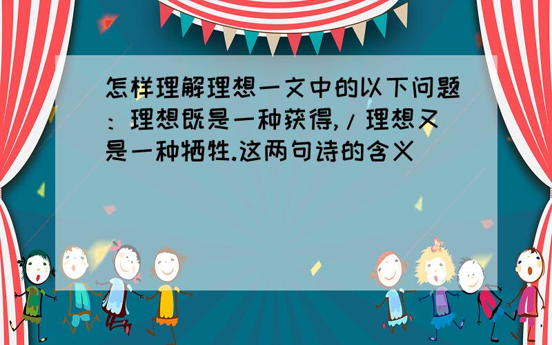 怎样理解理想一文中的以下问题：理想既是一种获得,/理想又是一种牺牲.这两句诗的含义