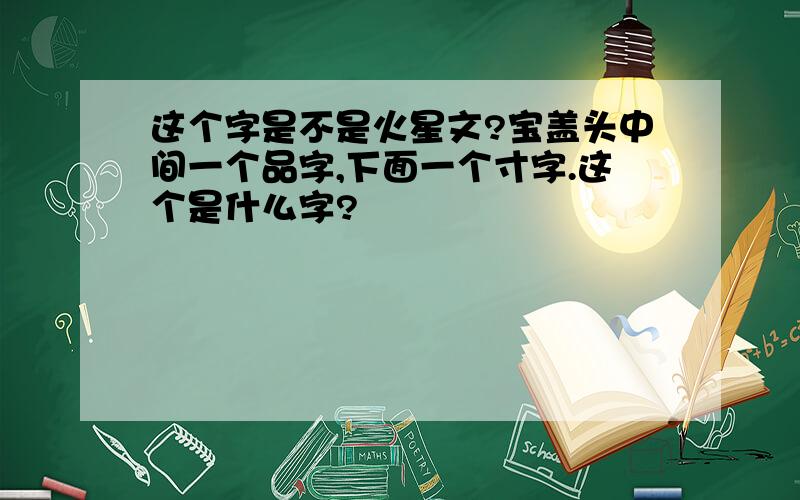 这个字是不是火星文?宝盖头中间一个品字,下面一个寸字.这个是什么字?