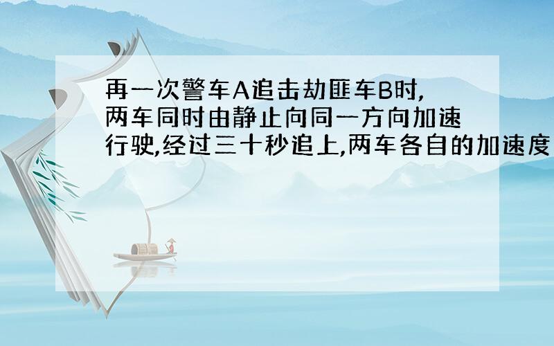 再一次警车A追击劫匪车B时,两车同时由静止向同一方向加速行驶,经过三十秒追上,两车各自的加速度为aA等于15米每二次方秒