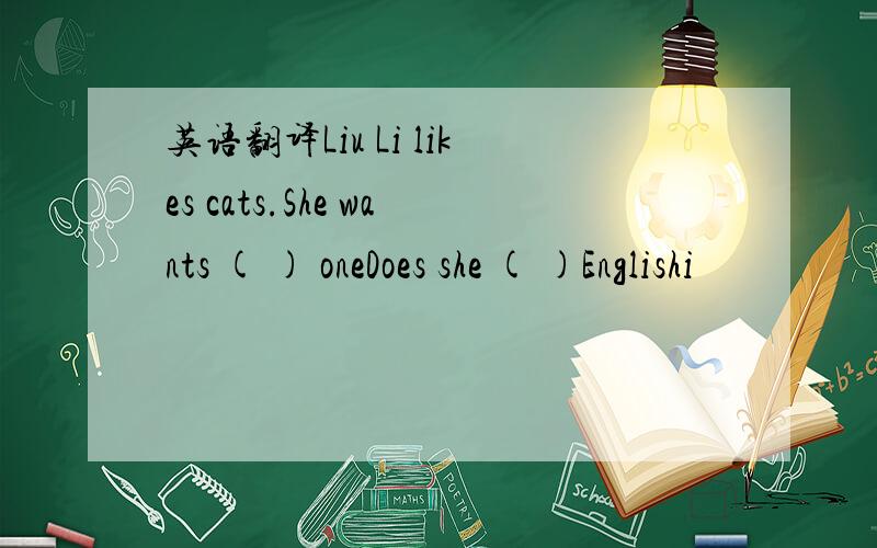 英语翻译Liu Li likes cats.She wants ( ) oneDoes she ( )Englishi