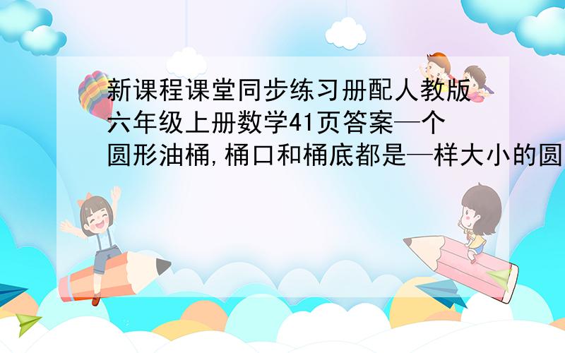 新课程课堂同步练习册配人教版六年级上册数学41页答案—个圆形油桶,桶口和桶底都是—样大小的圆形,外直径是8分米,现在用铁