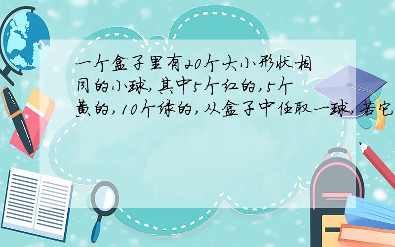 一个盒子里有20个大小形状相同的小球,其中5个红的,5个黄的,10个绿的,从盒子中任取一球,若它不是红球,则它是绿球的概