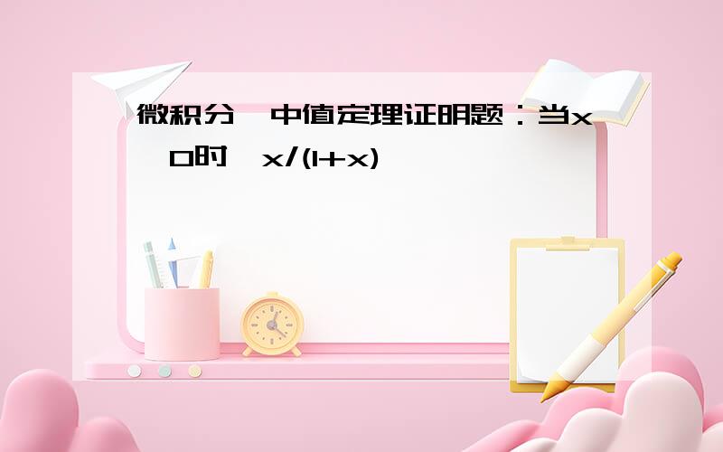 微积分,中值定理证明题：当x>0时,x/(1+x)