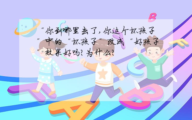 “你到哪里去了,你这个坏孩子”中的“坏孩子”改成“好孩子”效果好吗?为什么?