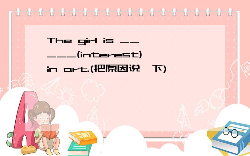 The girl is _____(interest) in art.(把原因说一下)