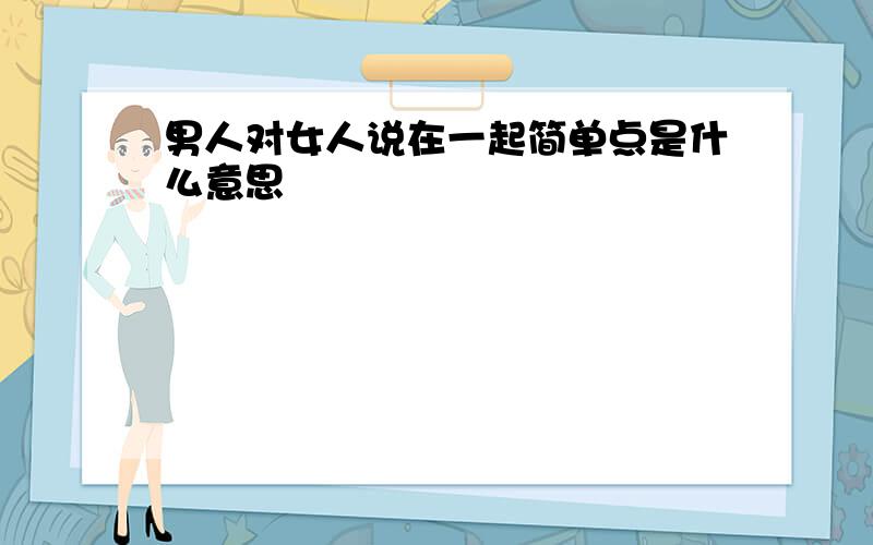 男人对女人说在一起简单点是什么意思