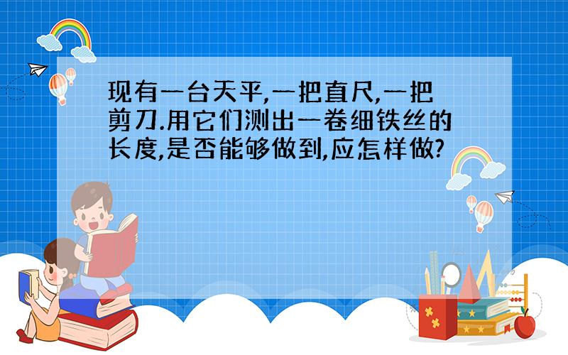 现有一台天平,一把直尺,一把剪刀.用它们测出一卷细铁丝的长度,是否能够做到,应怎样做?