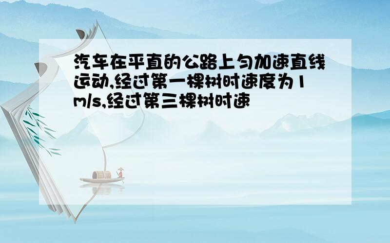 汽车在平直的公路上匀加速直线运动,经过第一棵树时速度为1m/s,经过第三棵树时速