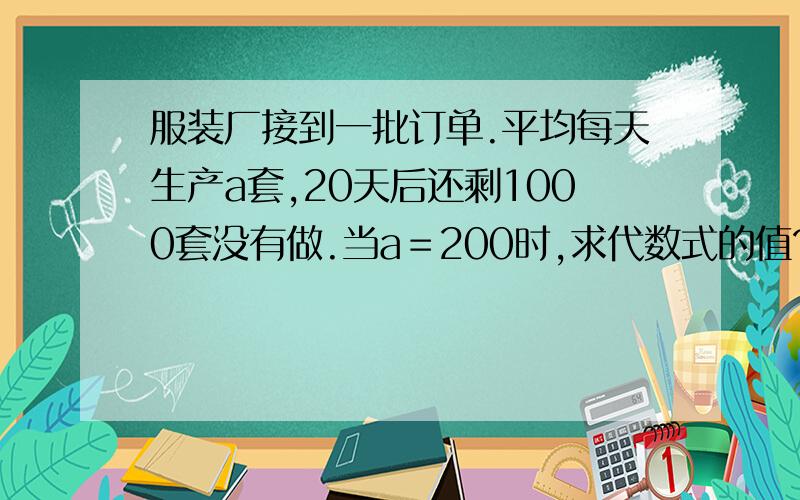 服装厂接到一批订单.平均每天生产a套,20天后还剩1000套没有做.当a＝200时,求代数式的值?