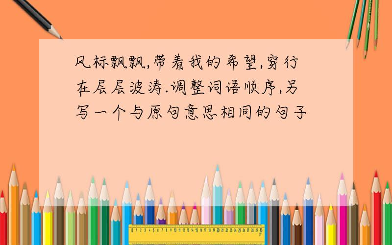 风标飘飘,带着我的希望,穿行在层层波涛.调整词语顺序,另写一个与原句意思相同的句子