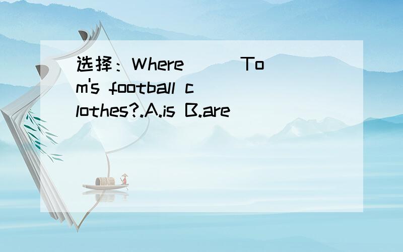 选择：Where () Tom's football clothes?.A.is B.are