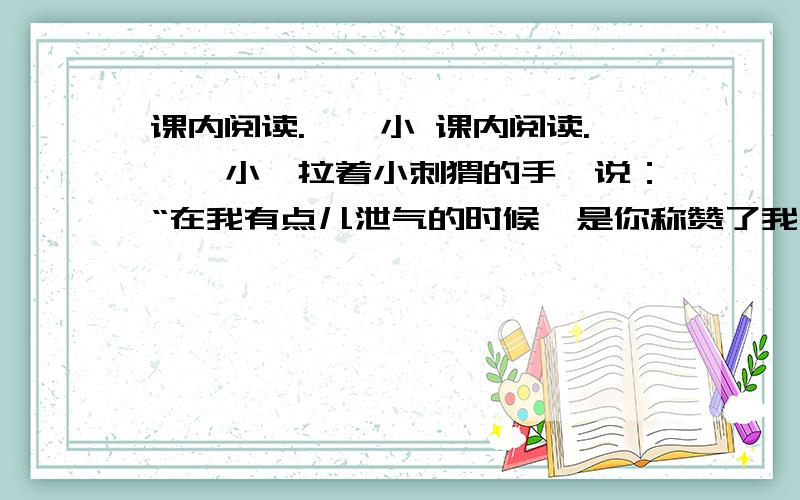 课内阅读.　　小 课内阅读.　　小獾拉着小刺猬的手,说：“在我有点儿泄气的时候,是你称赞了我,让我有了自信.瞧,我已经会