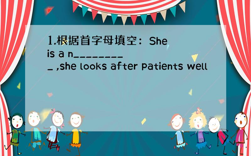 1.根据首字母填空：She is a n_________ ,she looks after patients well