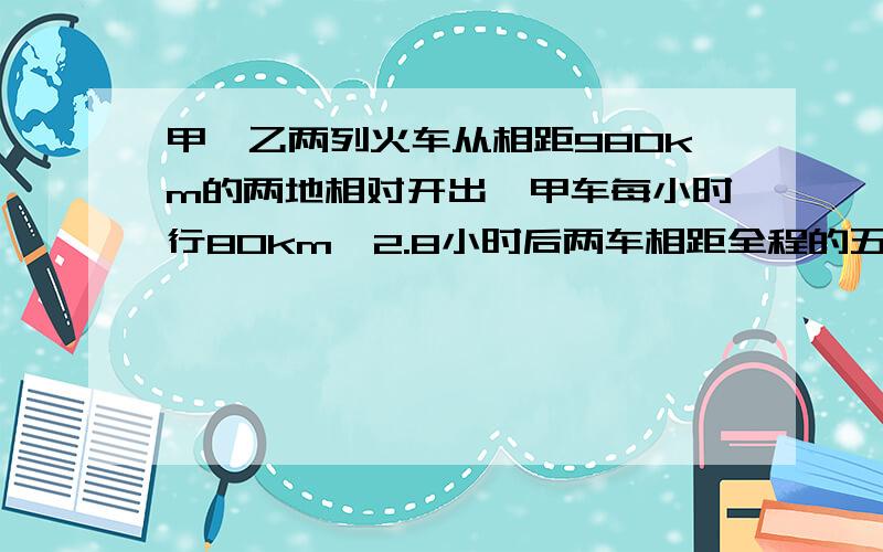 甲、乙两列火车从相距980km的两地相对开出,甲车每小时行80km,2.8小时后两车相距全程的五分之三,乙车每