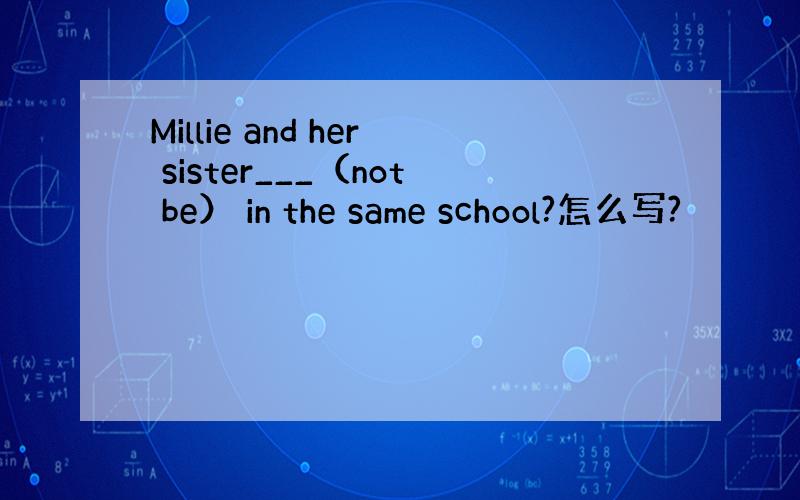 Millie and her sister___（not be） in the same school?怎么写?