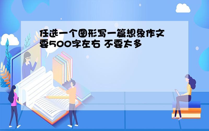 任选一个图形写一篇想象作文 要500字左右 不要太多