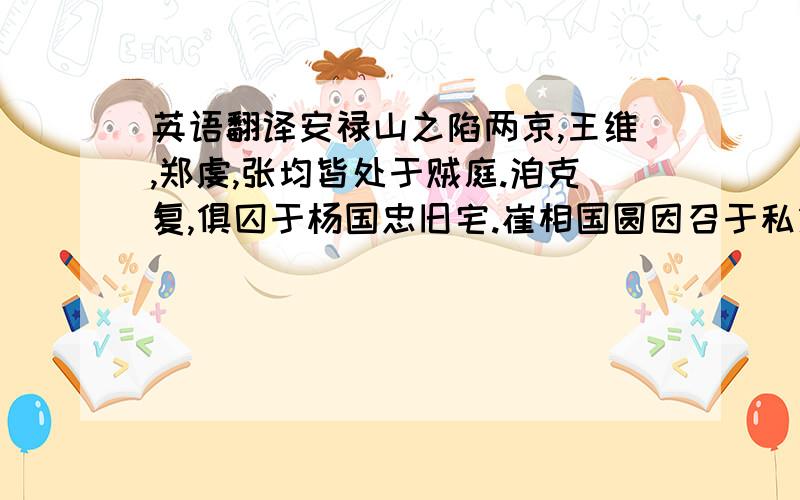 英语翻译安禄山之陷两京,王维,郑虔,张均皆处于贼庭.洎克复,俱囚于杨国忠旧宅.崔相国圆因召于私第令画,各画数壁.当时皆以