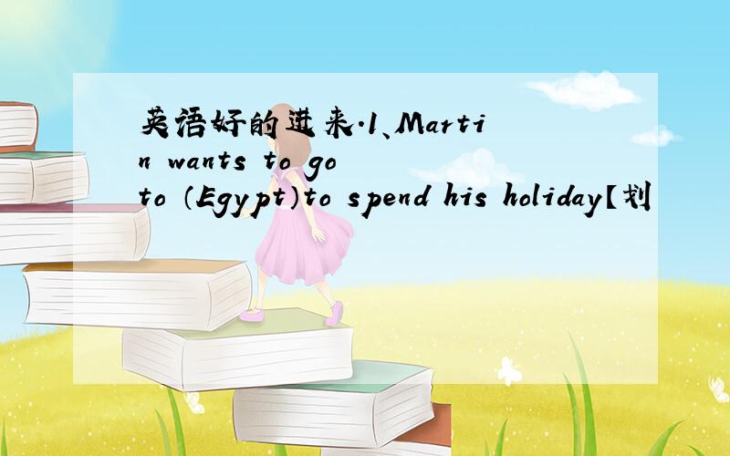 英语好的进来.1、Martin wants to go to （Egypt）to spend his holiday【划