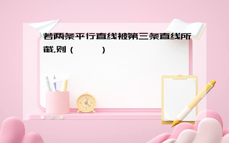 若两条平行直线被第三条直线所截，则（　　）