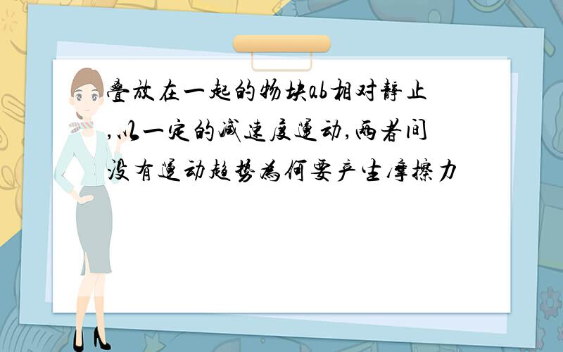 叠放在一起的物块ab相对静止,以一定的减速度运动,两者间没有运动趋势为何要产生摩擦力