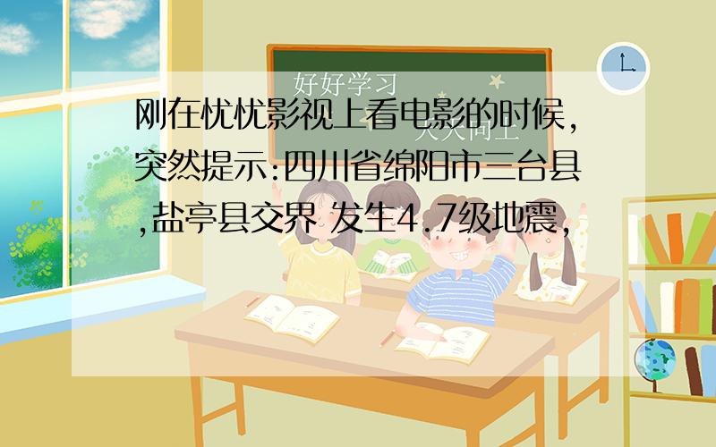 刚在忧忧影视上看电影的时候,突然提示:四川省绵阳市三台县,盐亭县交界 发生4.7级地震,