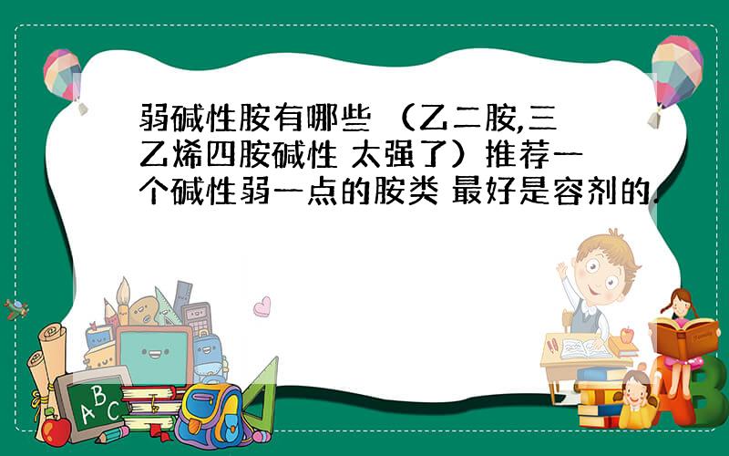 弱碱性胺有哪些 （乙二胺,三乙烯四胺碱性 太强了）推荐一个碱性弱一点的胺类 最好是容剂的.