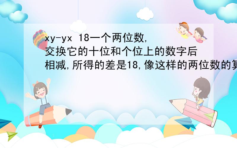 xy-yx 18一个两位数,交换它的十位和个位上的数字后相减,所得的差是18,像这样的两位数的算式,你能写出几个?试一试