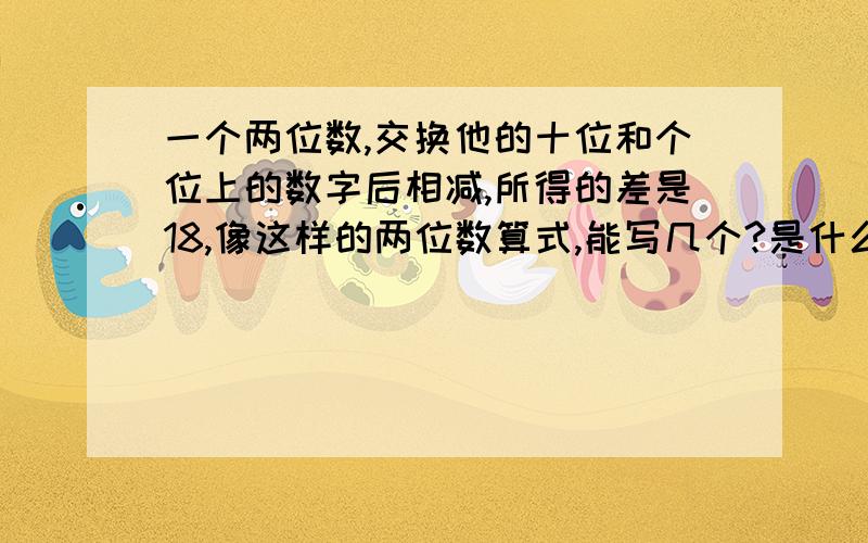 一个两位数,交换他的十位和个位上的数字后相减,所得的差是18,像这样的两位数算式,能写几个?是什么?