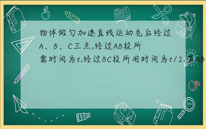 物体做匀加速直线运动先后经过A、B、C三点,经过AB段所需时间为t,经过BC段所用时间为t/2.若AB=BC=s,则物体