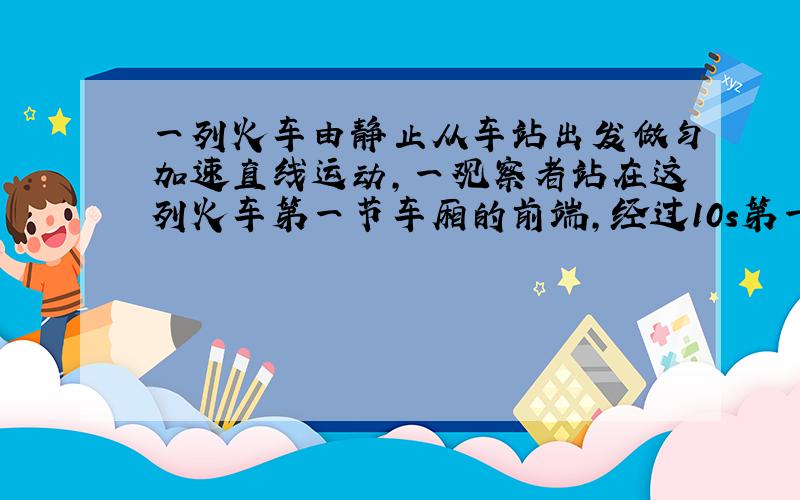 一列火车由静止从车站出发做匀加速直线运动,一观察者站在这列火车第一节车厢的前端,经过10s第一节车厢全部通过,则前九节经