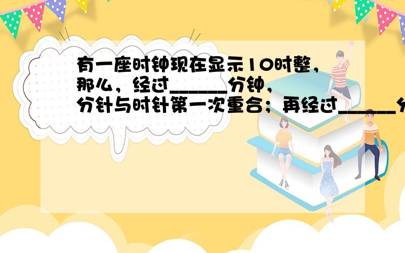 有一座时钟现在显示10时整，那么，经过______分钟，分针与时针第一次重合；再经过______分钟，分针与时针第二次重